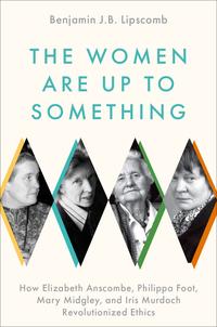 Book cover of Benjamin JB Lipscomb's The Women Are Up to Something: How Elizabeth Anscombe, Philippa Foot, Mary Midgley, and Iris Murdoch Revolutionized Ethics