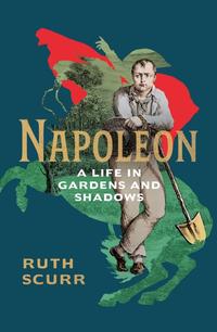 Book cover of Ruth Scurr's Napoleon: A Life in Gardens and Shadows